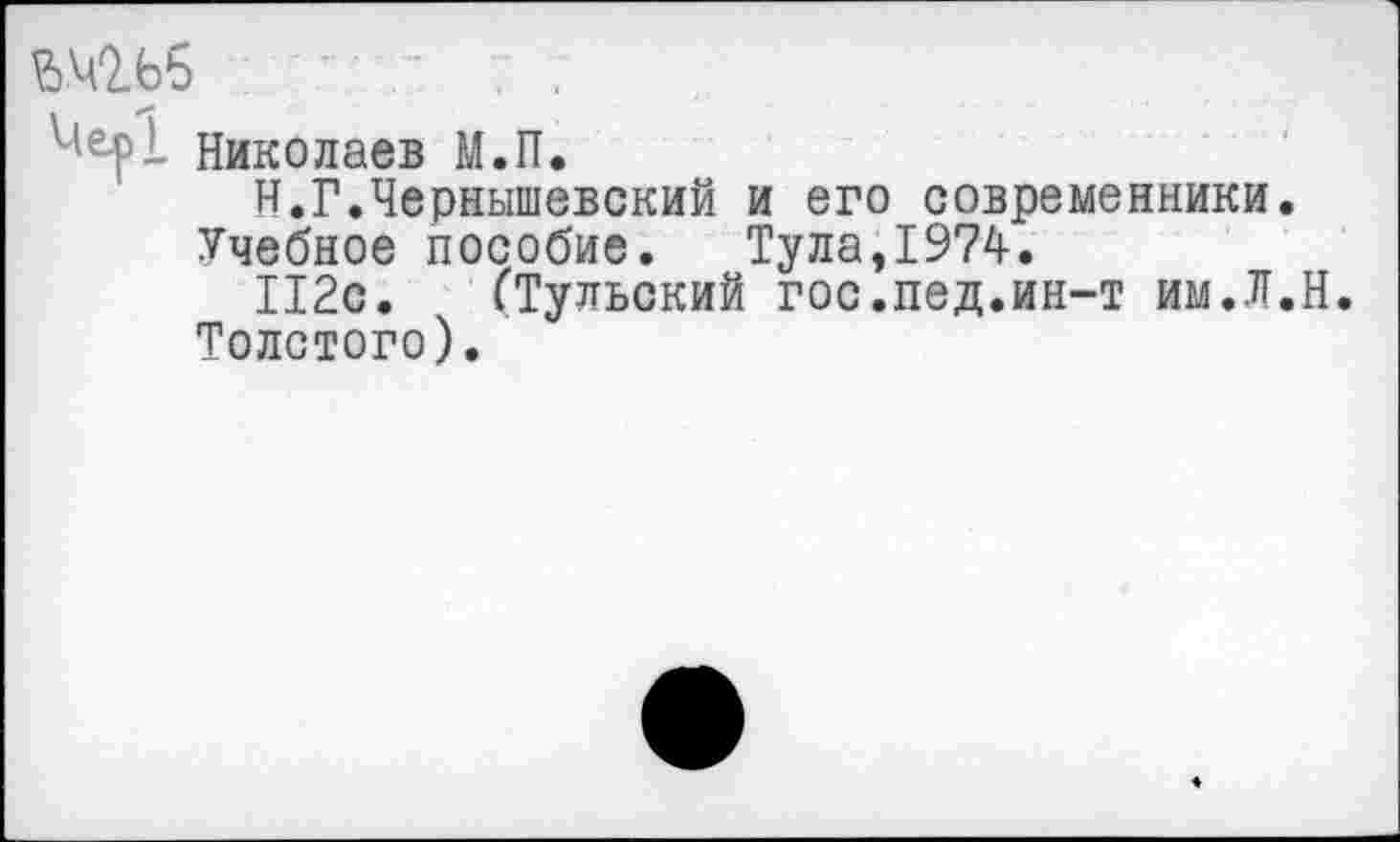 ﻿Шбб
Николаев М.П.
И.Г.Чернышевский и его современники.
Учебное пособие. Тула,1974.
112с. (Тульский гос.пед.ин-т им.Л.Н. Толстого).